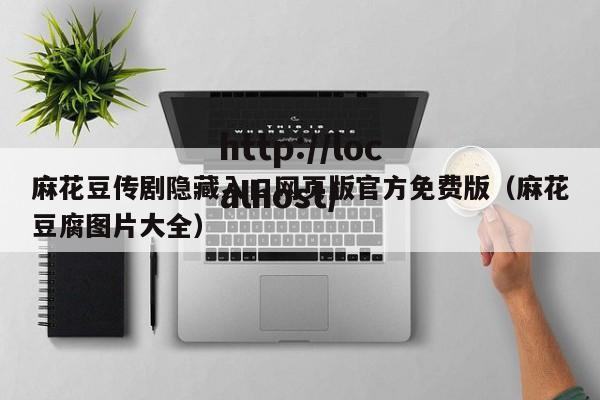 麻花豆传剧隐藏入口网页版官方免费版（麻花豆腐图片大全）