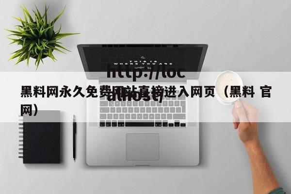 黑料网永久免费网站直接进入网页（黑料 官网）