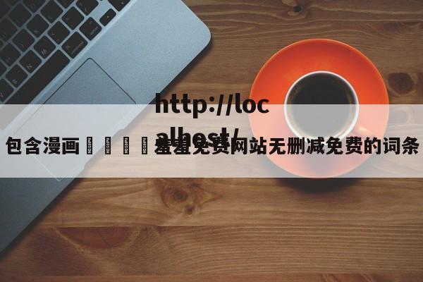 包含漫画🈲羞羞免费网站无删减免费的词条